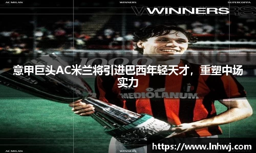 意甲巨头AC米兰将引进巴西年轻天才，重塑中场实力