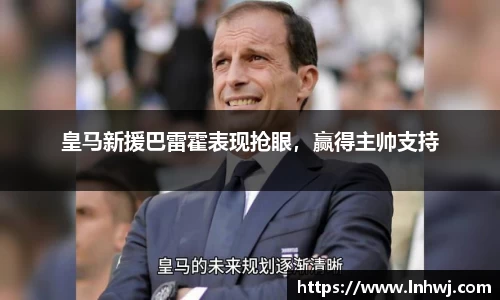 皇马新援巴雷霍表现抢眼，赢得主帅支持