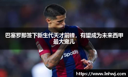巴塞罗那签下新生代天才前锋，有望成为未来西甲最大宠儿