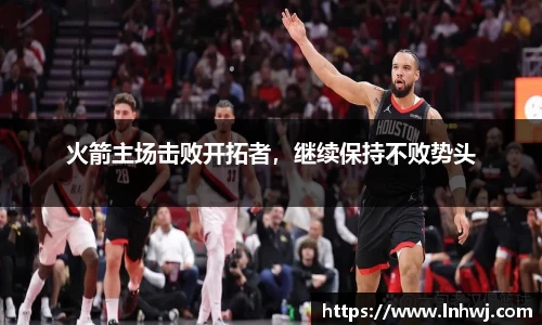 火箭主场击败开拓者，继续保持不败势头