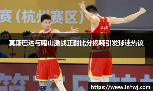 莫斯巴达与喀山激战正酣比分揭晓引发球迷热议