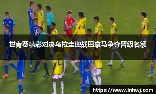 世青赛精彩对决乌拉圭迎战巴拿马争夺晋级名额