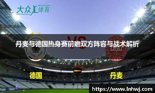 丹麦与德国热身赛前瞻双方阵容与战术解析