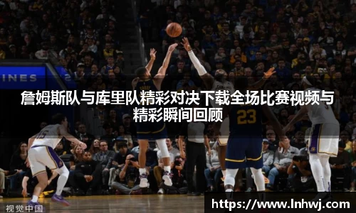 詹姆斯队与库里队精彩对决下载全场比赛视频与精彩瞬间回顾
